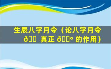 生辰八字月令（论八字月令 🐠 真正 🐺 的作用）